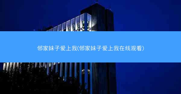 邻家妹子爱上我(邻家妹子爱上我在线观看)