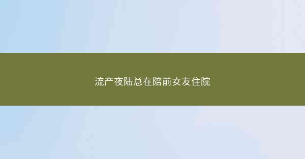 流产夜陆总在陪前女友住院