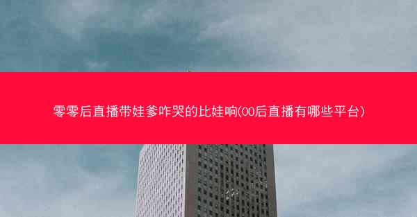 零零后直播带娃爹咋哭的比娃响(00后直播有哪些平台)