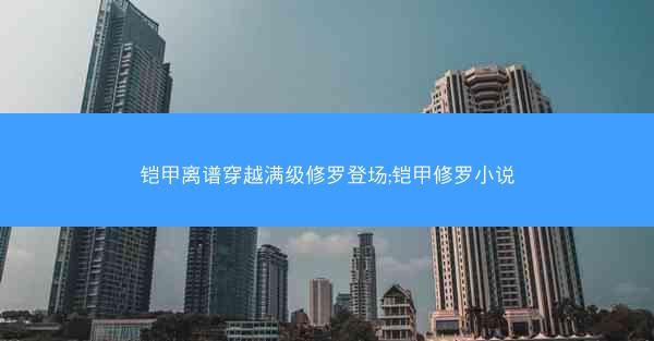铠甲离谱穿越满级修罗登场;铠甲修罗小说