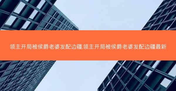 领主开局被侯爵老婆发配边疆,领主开局被侯爵老婆发配边疆最新