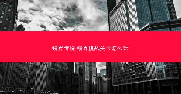 镜界传说-镜界挑战关卡怎么玩 镜界传说-镜界挑战关卡怎么玩