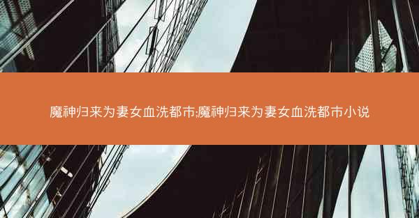 魔神归来为妻女血洗都市;魔神归来为妻女血洗都市小说