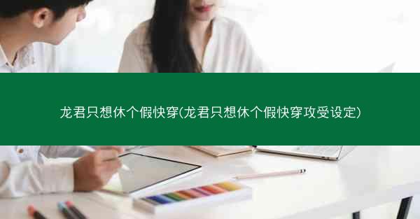 龙君只想休个假快穿(龙君只想休个假快穿攻受设定)