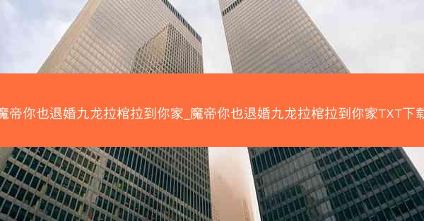 魔帝你也退婚九龙拉棺拉到你家_魔帝你也退婚九龙拉棺拉到你家TXT下载