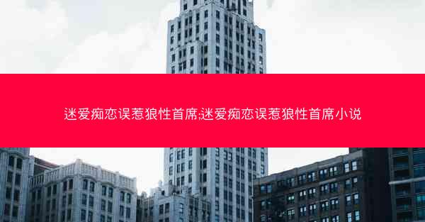 迷爱痴恋误惹狼性首席;迷爱痴恋误惹狼性首席小说