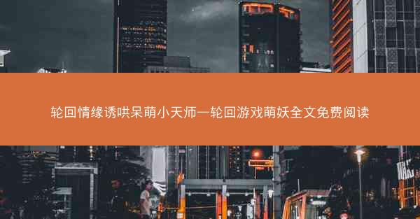 轮回情缘诱哄呆萌小天师—轮回游戏萌妖全文免费阅读