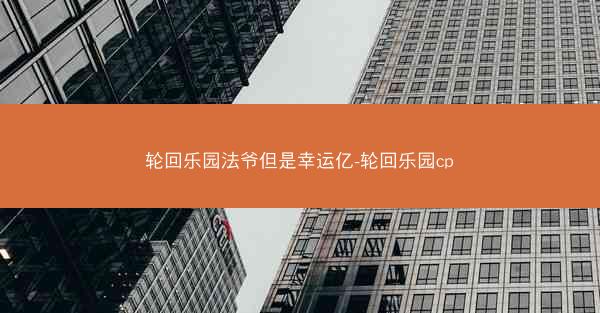 轮回乐园法爷但是幸运亿-轮回乐园cp