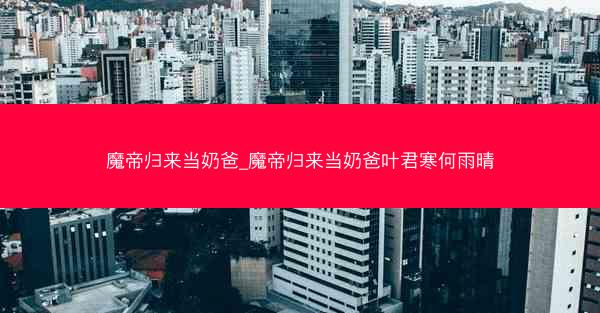魔帝归来当奶爸_魔帝归来当奶爸叶君寒何雨晴