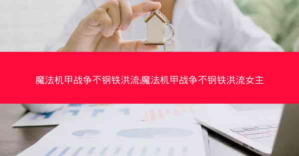 魔法机甲战争不钢铁洪流;魔法机甲战争不钢铁洪流女主