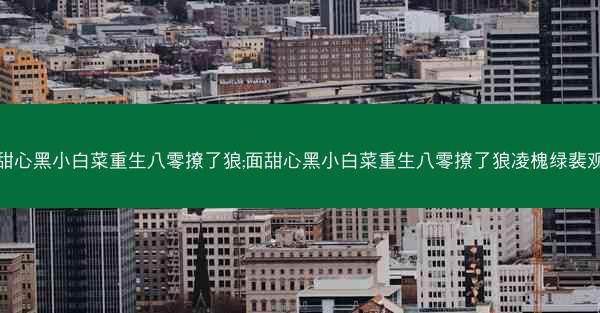 面甜心黑小白菜重生八零撩了狼;面甜心黑小白菜重生八零撩了狼凌槐绿裴观臣