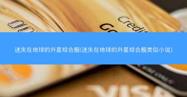 迷失在地球的外星综合舰(迷失在地球的外星综合舰类似小说)