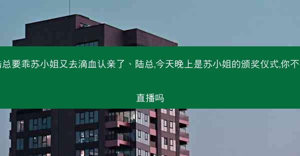 陆总要乖苏小姐又去滴血认亲了、陆总,今天晚上是苏小姐的颁奖仪式,你不看直播吗