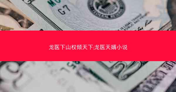 龙医下山权倾天下;龙医天婿小说