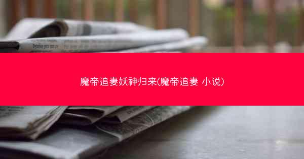 魔帝追妻妖神归来(魔帝追妻 小说)