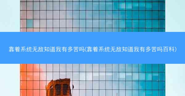 靠着系统无敌知道我有多苦吗(靠着系统无敌知道我有多苦吗百科)