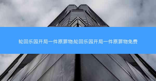 轮回乐园开局一件原罪物;轮回乐园开局一件原罪物免费