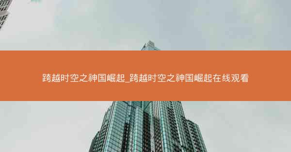 跨越时空之神国崛起_跨越时空之神国崛起在线观看