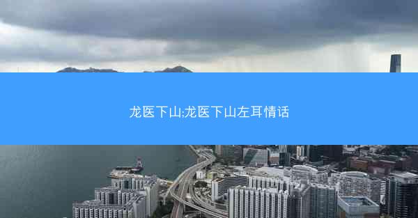 龙医下山;龙医下山左耳情话