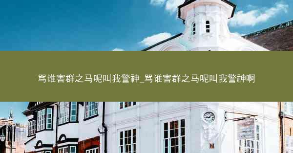 骂谁害群之马呢叫我警神_骂谁害群之马呢叫我警神啊
