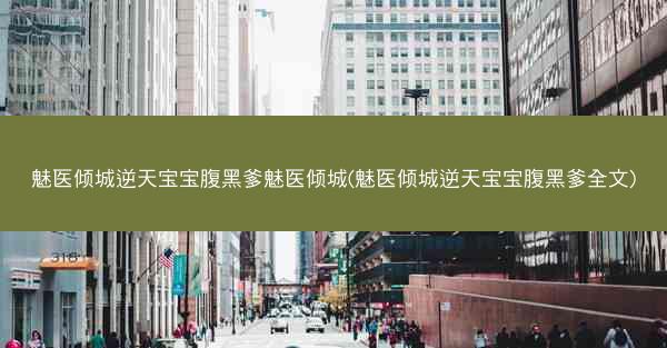 魅医倾城逆天宝宝腹黑爹魅医倾城(魅医倾城逆天宝宝腹黑爹全文) 魅医倾城逆天宝宝腹黑爹魅医倾城(魅医倾城逆天宝宝腹黑爹全文)