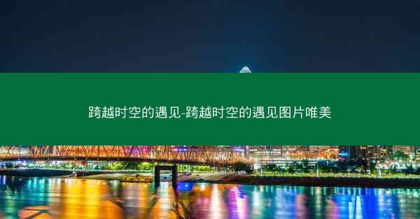 跨越时空的遇见-跨越时空的遇见图片唯美