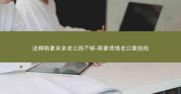 迷糊萌妻亲亲老公抱不够-萌妻诱情老公要抱抱