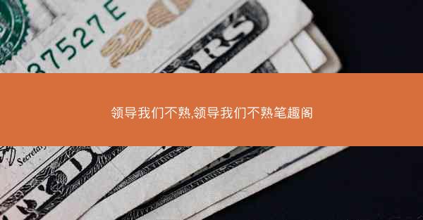 领导我们不熟,领导我们不熟笔趣阁 领导我们不熟,领导我们不熟笔趣阁