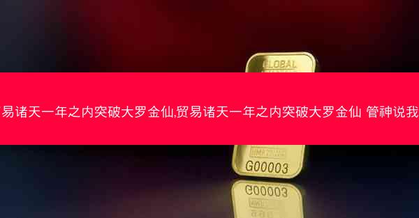 贸易诸天一年之内突破大罗金仙,贸易诸天一年之内突破大罗金仙 管神说我输