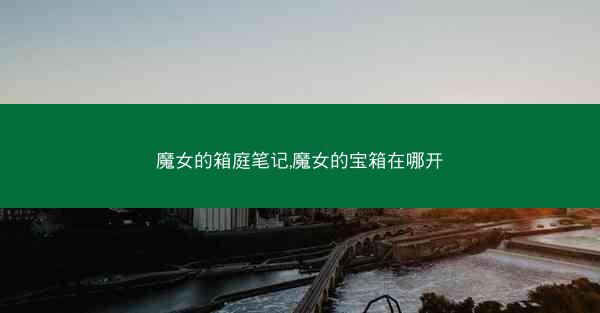 魔女的箱庭笔记,魔女的宝箱在哪开