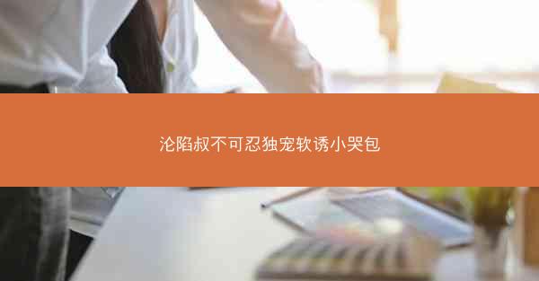 沦陷叔不可忍独宠软诱小哭包