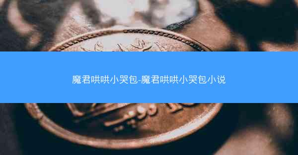 魔君哄哄小哭包-魔君哄哄小哭包小说