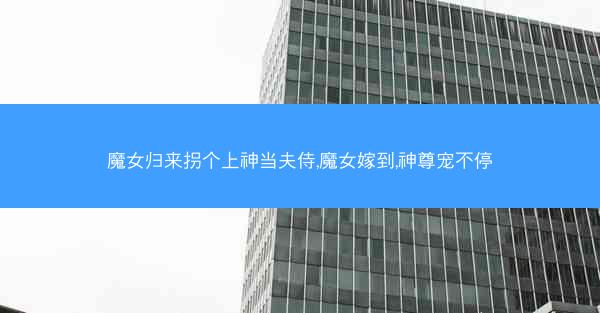 魔女归来拐个上神当夫侍,魔女嫁到,神尊宠不停