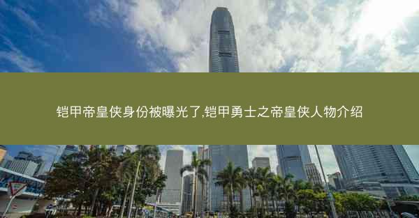 铠甲帝皇侠身份被曝光了,铠甲勇士之帝皇侠人物介绍
