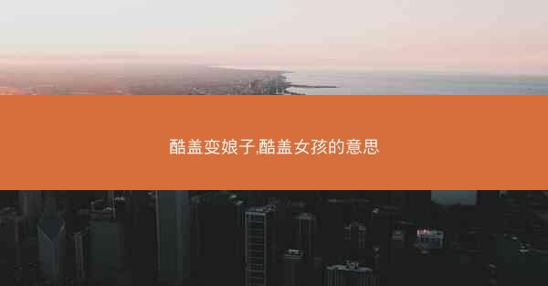 酷盖变娘子,酷盖女孩的意思