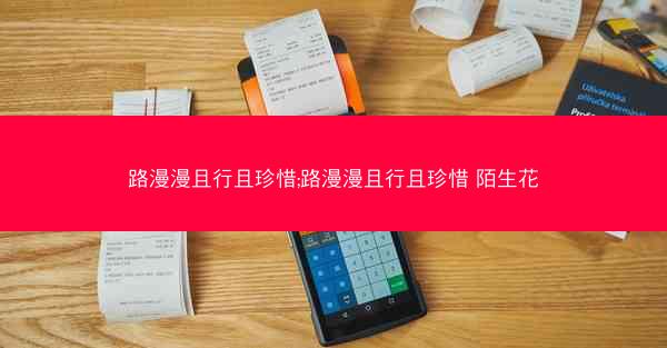 路漫漫且行且珍惜;路漫漫且行且珍惜 陌生花