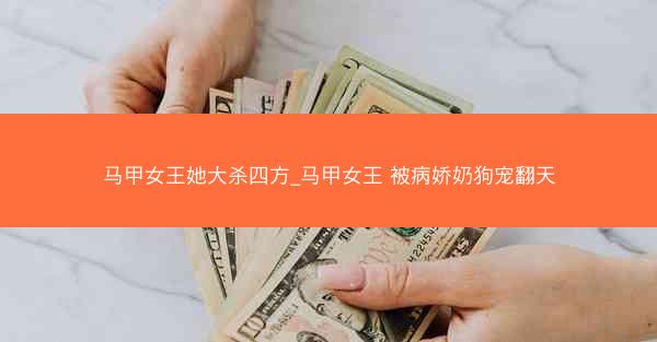 马甲女王她大杀四方_马甲女王 被病娇奶狗宠翻天