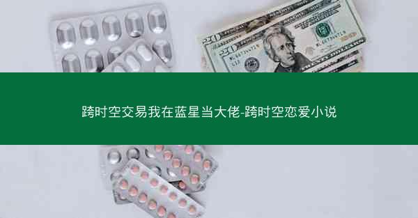 跨时空交易我在蓝星当大佬-跨时空恋爱小说
