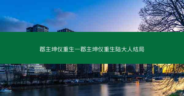 郡主坤仪重生—郡主坤仪重生陆大人结局