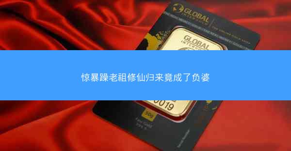 惊暴躁老祖修仙归来竟成了负婆