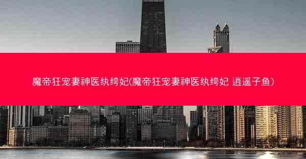 魔帝狂宠妻神医纨绔妃(魔帝狂宠妻神医纨绔妃 逍遥子鱼)