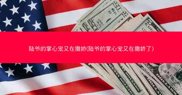 陆爷的掌心宠又在撒娇(陆爷的掌心宠又在撒娇了)