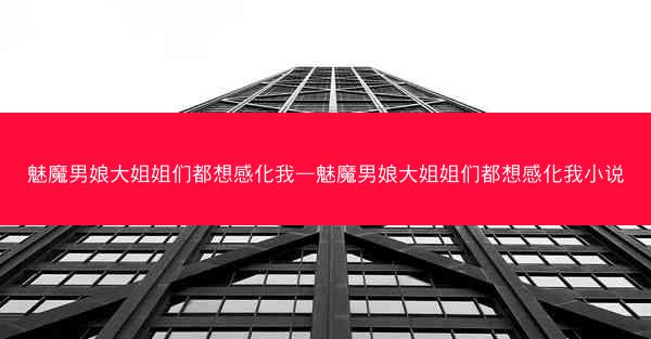 魅魔男娘大姐姐们都想感化我—魅魔男娘大姐姐们都想感化我小说 魅魔男娘大姐姐们都想感化我—魅魔男娘大姐姐们都想感化我小说
