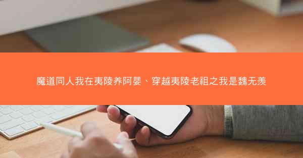 魔道同人我在夷陵养阿婴、穿越夷陵老祖之我是魏无羡