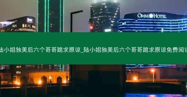 陆小姐独美后六个哥哥跪求原谅_陆小姐独美后六个哥哥跪求原谅免费阅读