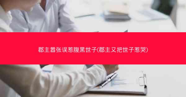 郡主嚣张误惹腹黑世子(郡主又把世子惹哭)