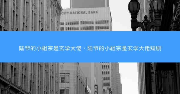 陆爷的小祖宗是玄学大佬、陆爷的小祖宗是玄学大佬短剧