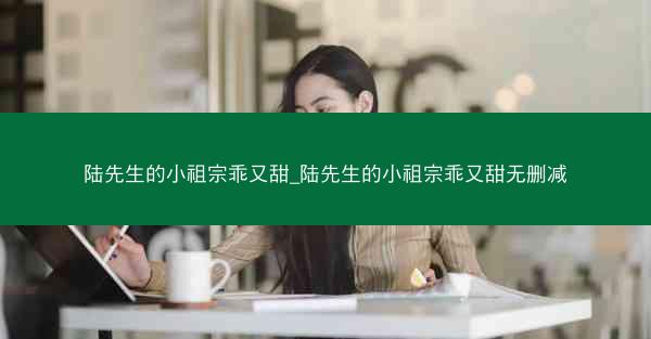 陆先生的小祖宗乖又甜_陆先生的小祖宗乖又甜无删减