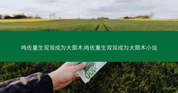 鸣佐重生双双成为大筒木,鸣佐重生双双成为大筒木小说 鸣佐重生双双成为大筒木,鸣佐重生双双成为大筒木小说