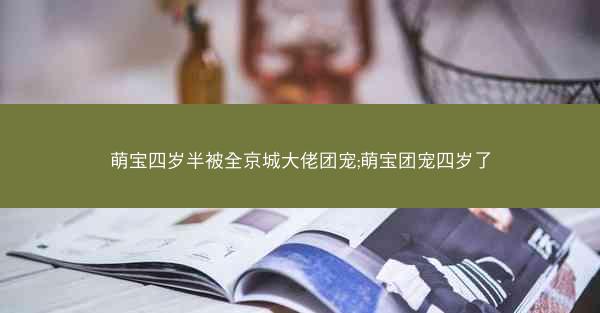 萌宝四岁半被全京城大佬团宠;萌宝团宠四岁了 萌宝四岁半被全京城大佬团宠;萌宝团宠四岁了